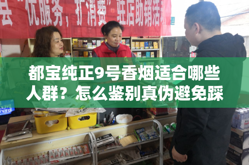 都宝纯正9号香烟适合哪些人群？怎么鉴别真伪避免踩坑？